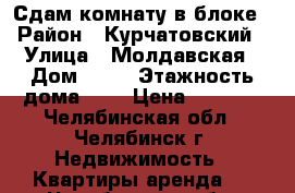 Сдам комнату в блоке › Район ­ Курчатовский › Улица ­ Молдавская › Дом ­ 21 › Этажность дома ­ 5 › Цена ­ 6 000 - Челябинская обл., Челябинск г. Недвижимость » Квартиры аренда   . Челябинская обл.,Челябинск г.